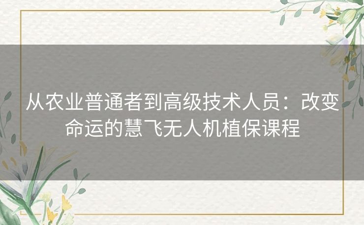 从农业普通者到高级技术人员：改变命运的慧飞无人机植保课程