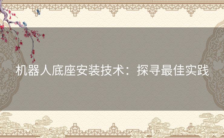 机器人底座安装技术：探寻最佳实践