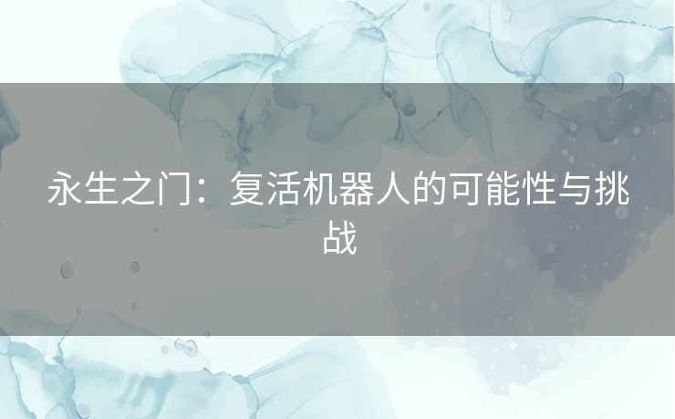 永生之门：复活机器人的可能性与挑战