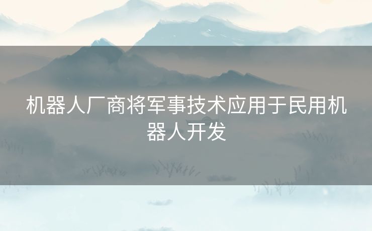 机器人厂商将军事技术应用于民用机器人开发