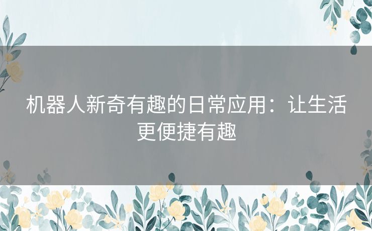 机器人新奇有趣的日常应用：让生活更便捷有趣