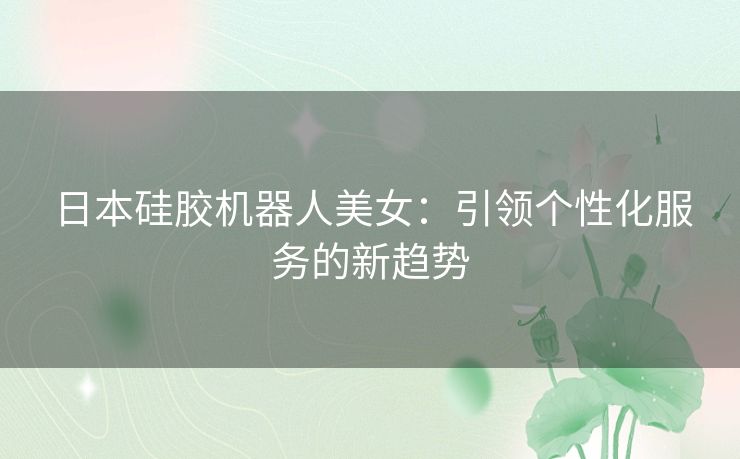 日本硅胶机器人美女：引领个性化服务的新趋势