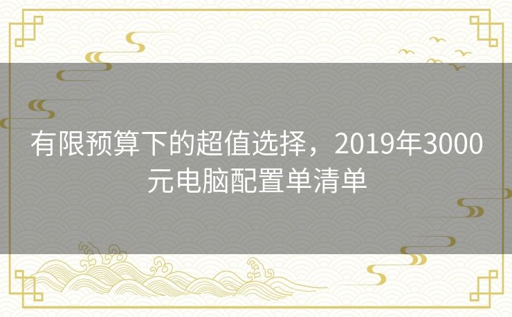 有限预算下的超值选择，2019年3000元电脑配置单清单