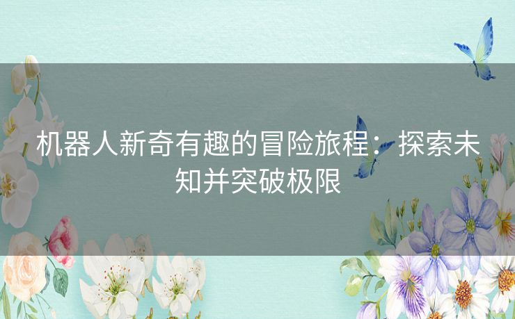 机器人新奇有趣的冒险旅程：探索未知并突破极限