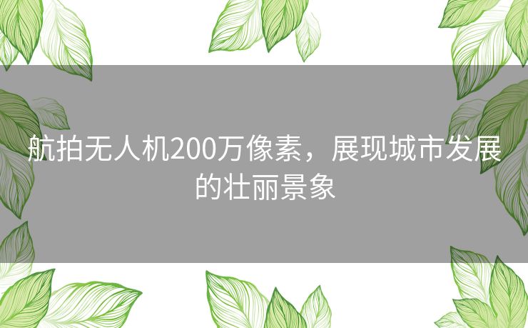 航拍无人机200万像素，展现城市发展的壮丽景象