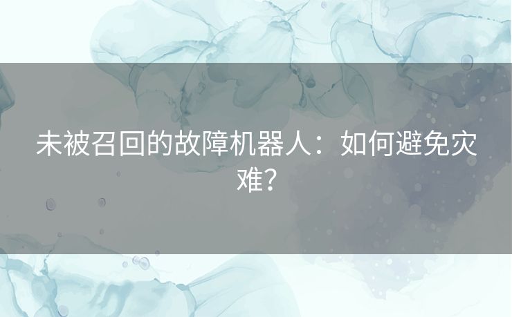 未被召回的故障机器人：如何避免灾难？