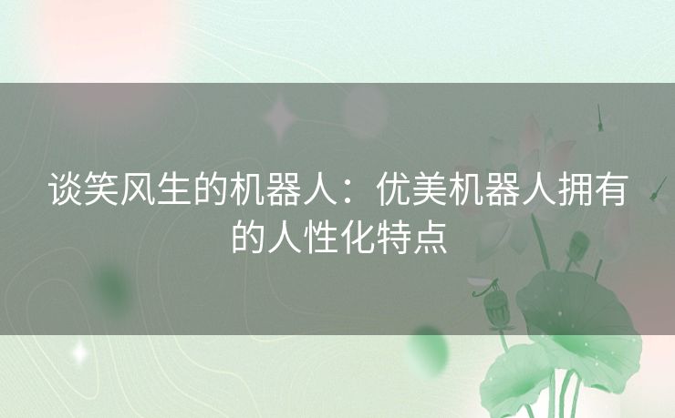谈笑风生的机器人：优美机器人拥有的人性化特点