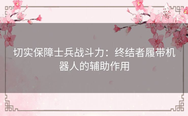 切实保障士兵战斗力：终结者履带机器人的辅助作用