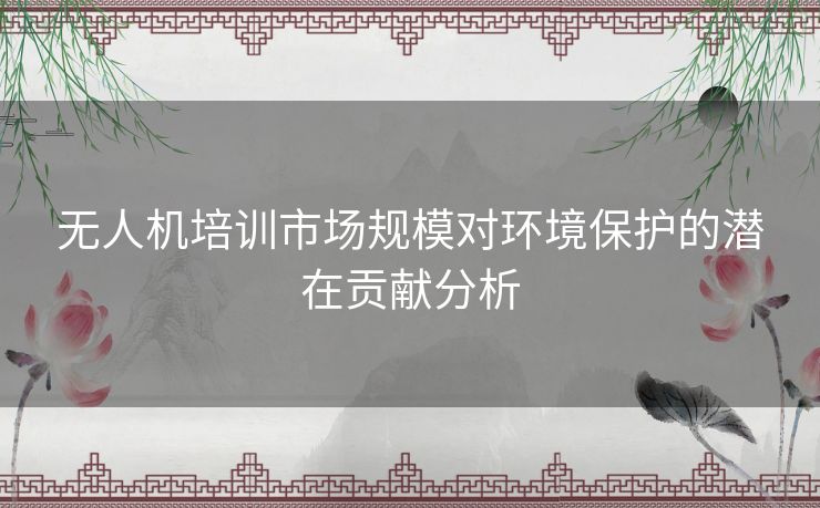 无人机培训市场规模对环境保护的潜在贡献分析