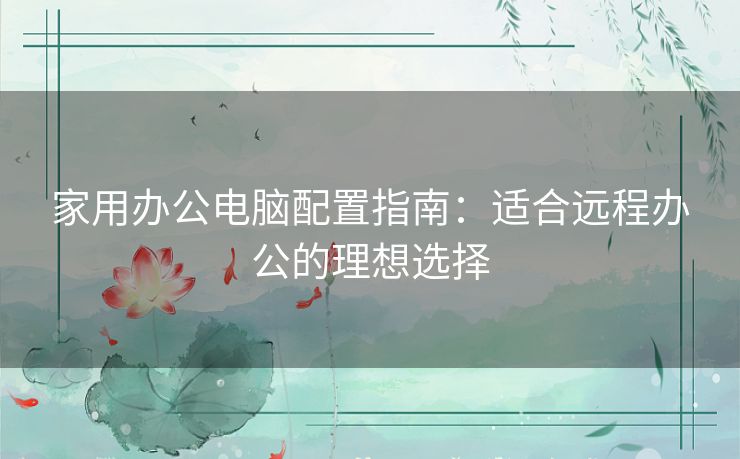 家用办公电脑配置指南：适合远程办公的理想选择