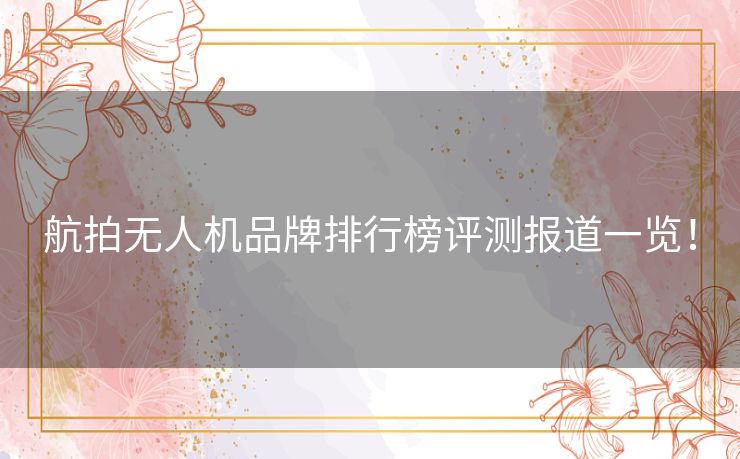 航拍无人机品牌排行榜评测报道一览！