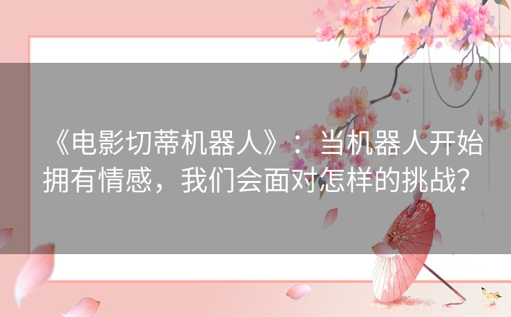 《电影切蒂机器人》：当机器人开始拥有情感，我们会面对怎样的挑战？