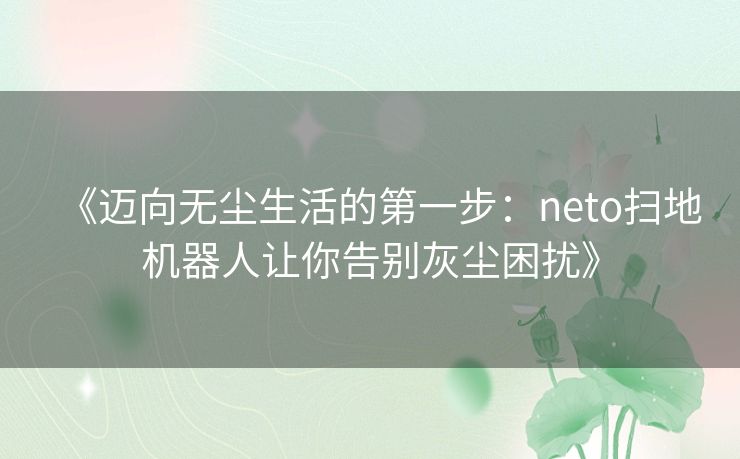 《迈向无尘生活的第一步：neto扫地机器人让你告别灰尘困扰》