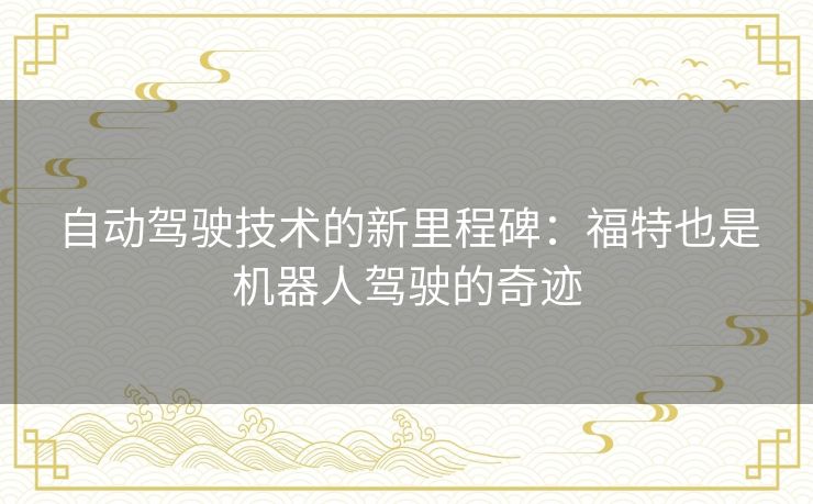 自动驾驶技术的新里程碑：福特也是机器人驾驶的奇迹