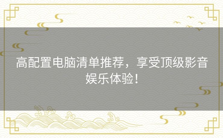 高配置电脑清单推荐，享受顶级影音娱乐体验！