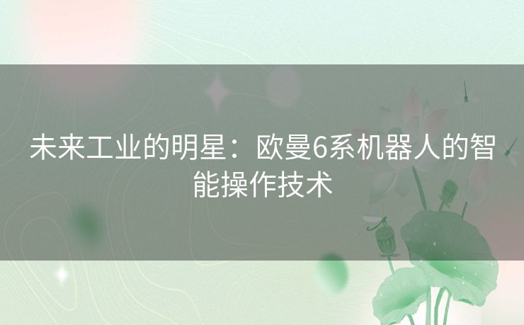 未来工业的明星：欧曼6系机器人的智能操作技术