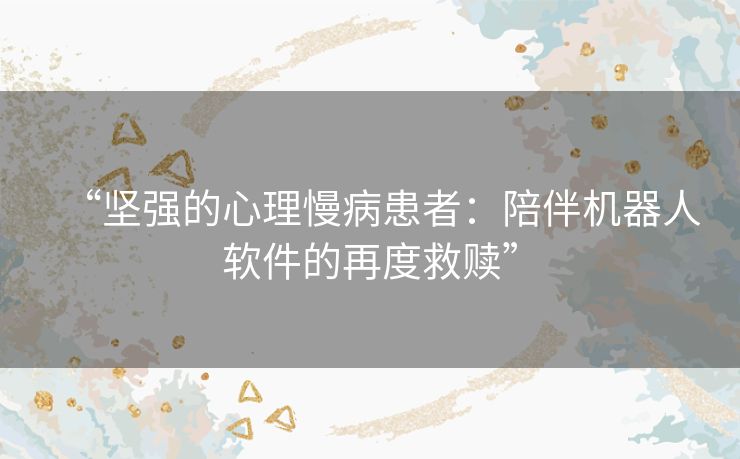 “坚强的心理慢病患者：陪伴机器人软件的再度救赎”