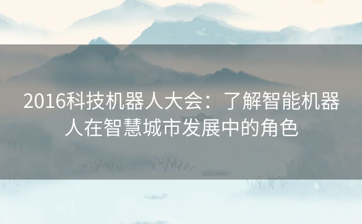 2016科技机器人大会：了解智能机器人在智慧城市发展中的角色