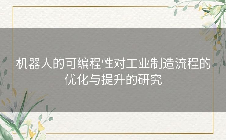 机器人的可编程性对工业制造流程的优化与提升的研究
