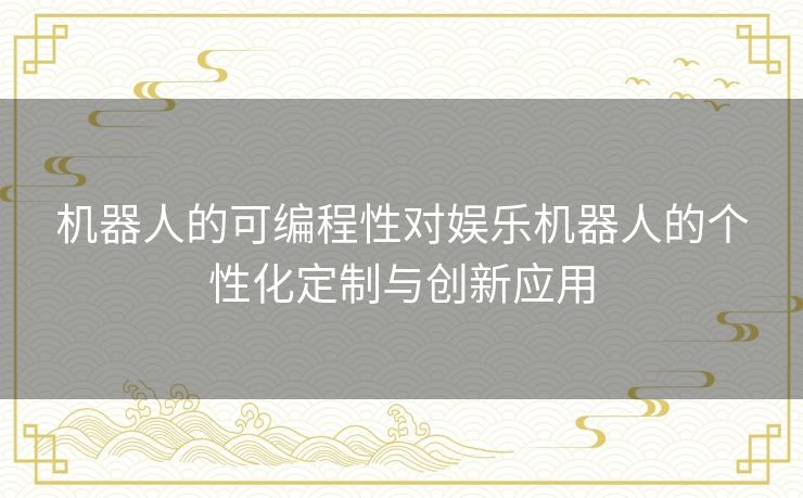 机器人的可编程性对娱乐机器人的个性化定制与创新应用