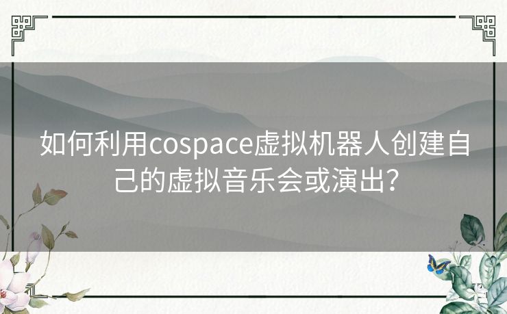 如何利用cospace虚拟机器人创建自己的虚拟音乐会或演出？