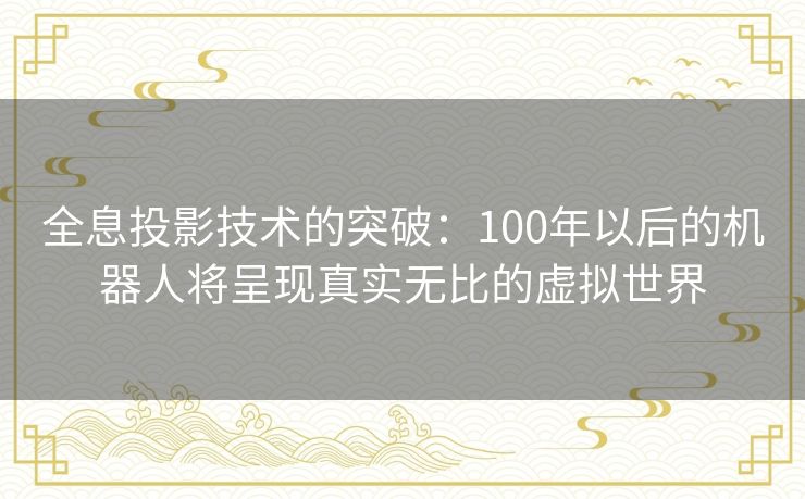 全息投影技术的突破：100年以后的机器人将呈现真实无比的虚拟世界