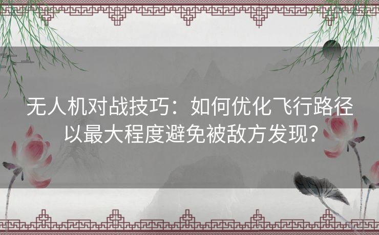 无人机对战技巧：如何优化飞行路径以最大程度避免被敌方发现？