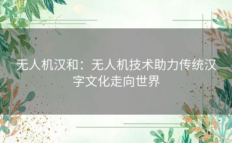 无人机汉和：无人机技术助力传统汉字文化走向世界