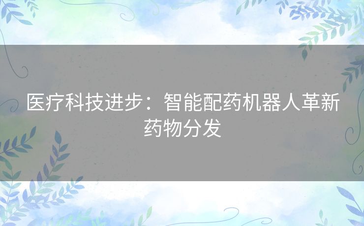 医疗科技进步：智能配药机器人革新药物分发