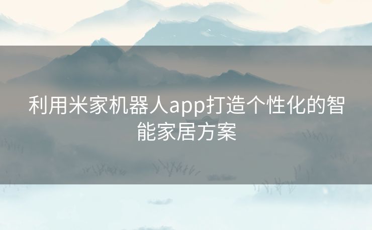 利用米家机器人app打造个性化的智能家居方案