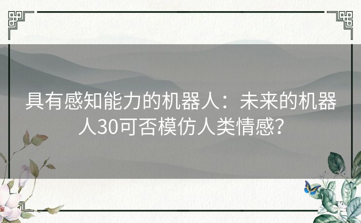 具有感知能力的机器人：未来的机器人30可否模仿人类情感？