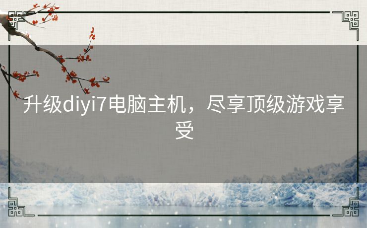 升级diyi7电脑主机，尽享顶级游戏享受
