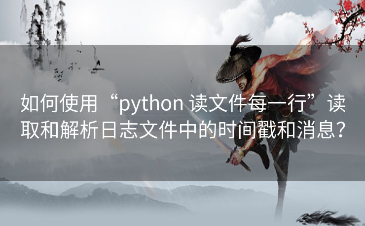 如何使用“python 读文件每一行”读取和解析日志文件中的时间戳和消息？