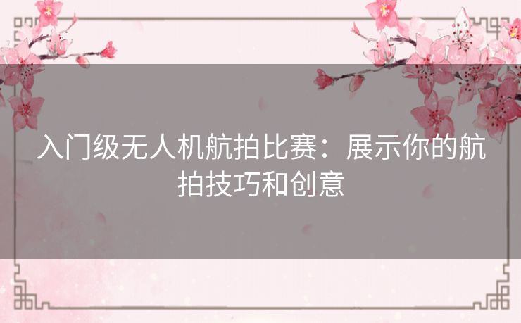 入门级无人机航拍比赛：展示你的航拍技巧和创意