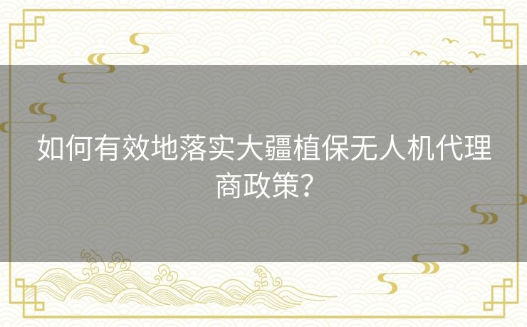 如何有效地落实大疆植保无人机代理商政策？