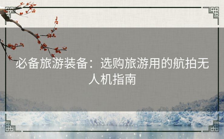 必备旅游装备：选购旅游用的航拍无人机指南