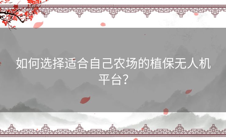 如何选择适合自己农场的植保无人机平台？