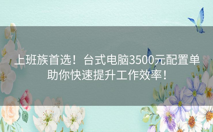上班族首选！台式电脑3500元配置单助你快速提升工作效率！