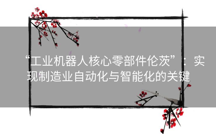 “工业机器人核心零部件伦茨”：实现制造业自动化与智能化的关键