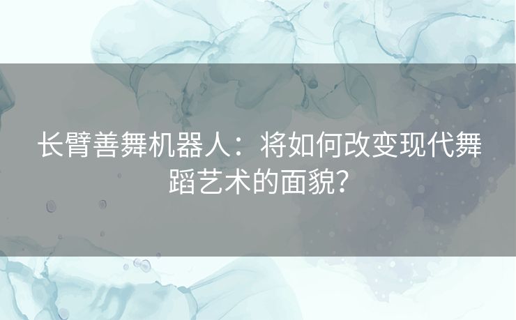 长臂善舞机器人：将如何改变现代舞蹈艺术的面貌？