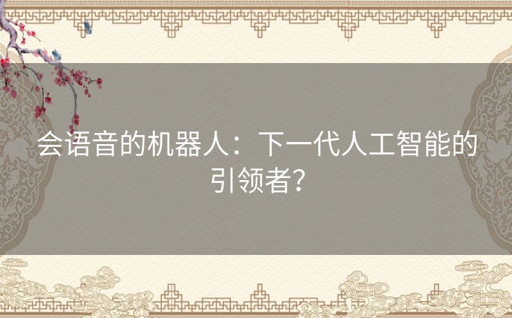 会语音的机器人：下一代人工智能的引领者？
