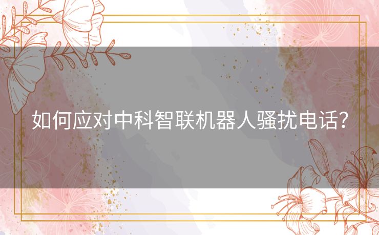 如何应对中科智联机器人骚扰电话？