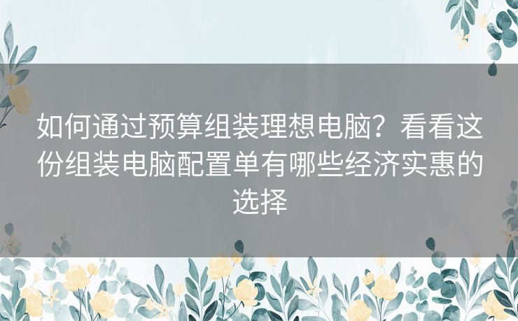 如何通过预算组装理想电脑？看看这份组装电脑配置单有哪些经济实惠的选择