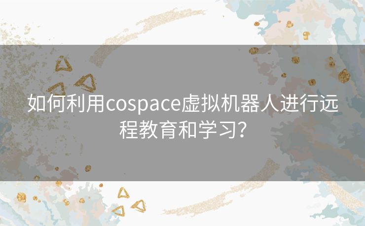 如何利用cospace虚拟机器人进行远程教育和学习？