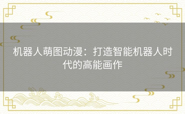 机器人萌图动漫：打造智能机器人时代的高能画作