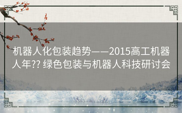 机器人化包装趋势——2015高工机器人年?? 绿色包装与机器人科技研讨会