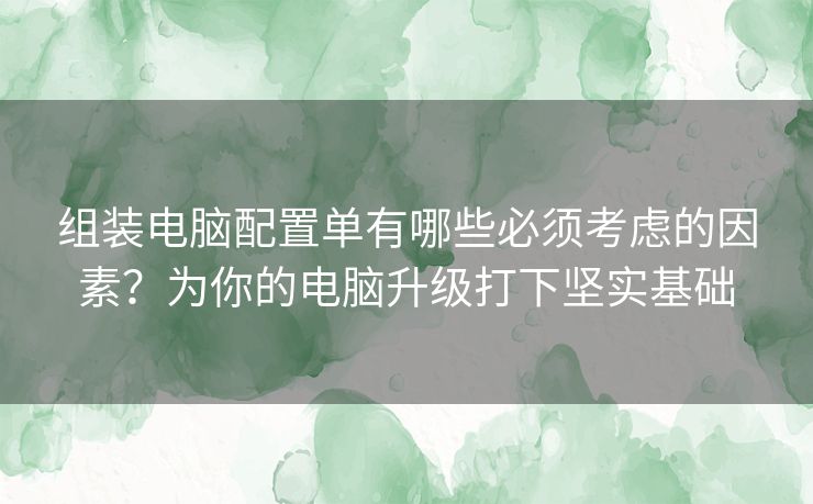 组装电脑配置单有哪些必须考虑的因素？为你的电脑升级打下坚实基础