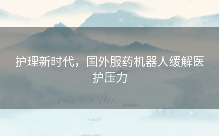 护理新时代，国外服药机器人缓解医护压力