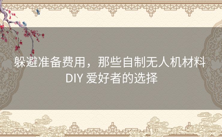 躲避准备费用，那些自制无人机材料 DIY 爱好者的选择