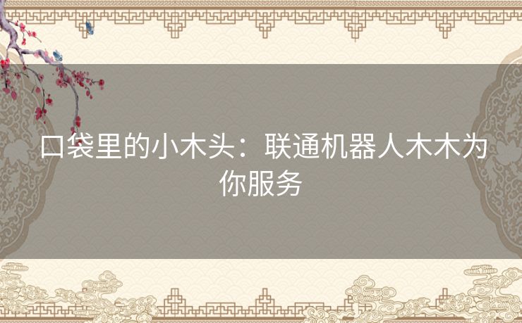 口袋里的小木头：联通机器人木木为你服务